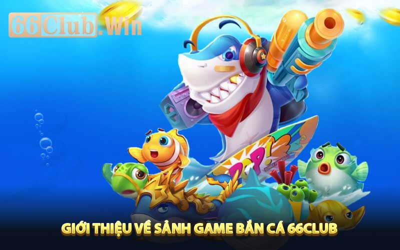 Giới thiệu về sảnh game Bắn cá 66Club